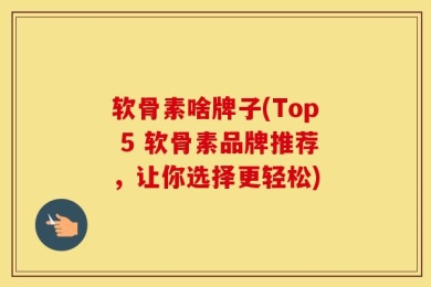 软骨素啥牌子(Top 5 软骨素品牌推荐，让你选择更轻松)