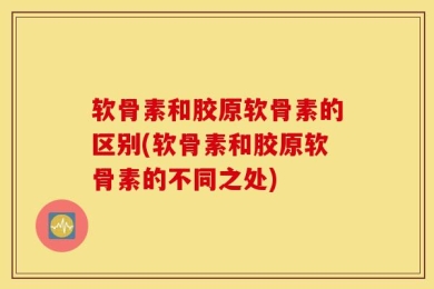 软骨素和胶原软骨素的区别(软骨素和胶原软骨素的不同之处)