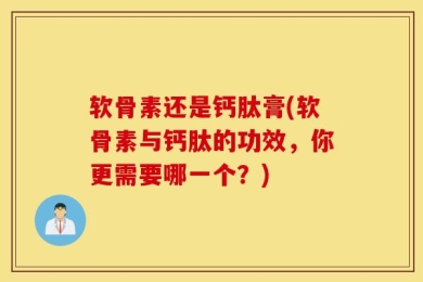 软骨素还是钙肽膏(软骨素与钙肽的功效，你更需要哪一个？)