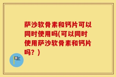 萨沙软骨素和钙片可以同时使用吗(可以同时使用萨沙软骨素和钙片吗？)
