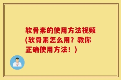 软骨素的使用方法视频(软骨素怎么用？教你正确使用方法！)