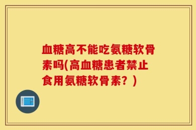 血糖高不能吃氨糖软骨素吗(高血糖患者禁止食用氨糖软骨素？)