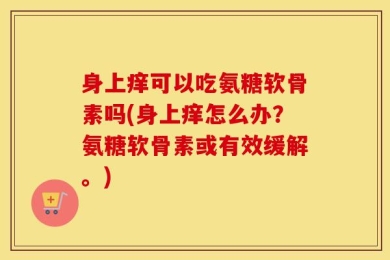 身上痒可以吃氨糖软骨素吗(身上痒怎么办？氨糖软骨素或有效缓解。)