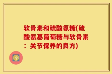 软骨素和硫酸氨糖(硫酸氨基葡萄糖与软骨素：关节保养的良方)