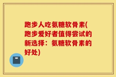 跑步人吃氨糖软骨素(跑步爱好者值得尝试的新选择：氨糖软骨素的好处)