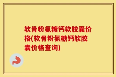 软骨粉氨糖钙软胶囊价格(软骨粉氨糖钙软胶囊价格查询)