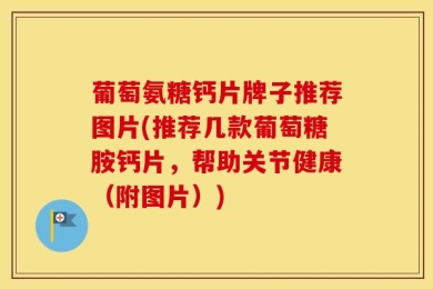 葡萄氨糖钙片牌子推荐图片(推荐几款葡萄糖胺钙片，帮助关节健康（附图片）)
