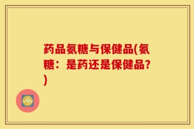 药品氨糖与保健品(氨糖：是药还是保健品？)