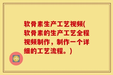 软骨素生产工艺视频(软骨素的生产工艺全程视频制作，制作一个详细的工艺流程。)