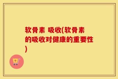 软骨素 吸收(软骨素的吸收对健康的重要性)