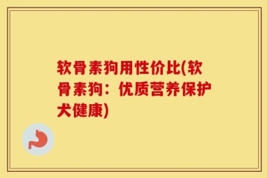 软骨素狗用性价比(软骨素狗：优质营养保护犬健康)