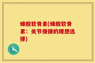 蜂胶软骨素(蜂胶软骨素：关节保健的理想选择)