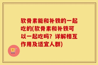 软骨素能和补铁的一起吃的(软骨素和补铁可以一起吃吗？详解相互作用及适宜人群)