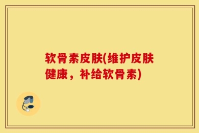 软骨素皮肤(维护皮肤健康，补给软骨素)