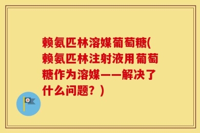赖氨匹林溶媒葡萄糖(赖氨匹林注射液用葡萄糖作为溶媒——解决了什么问题？)