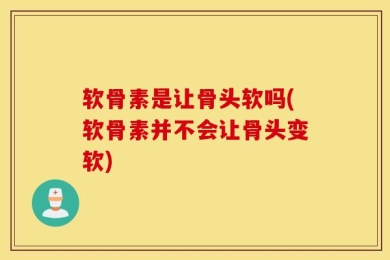 软骨素是让骨头软吗(软骨素并不会让骨头变软)