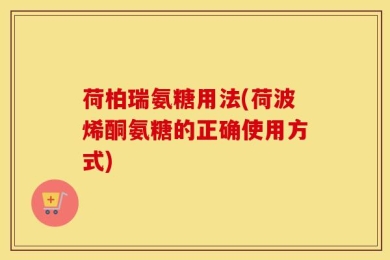荷柏瑞氨糖用法(荷波烯酮氨糖的正确使用方式)