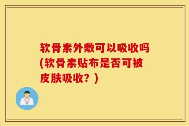 软骨素外敷可以吸收吗(软骨素贴布是否可被皮肤吸收？)
