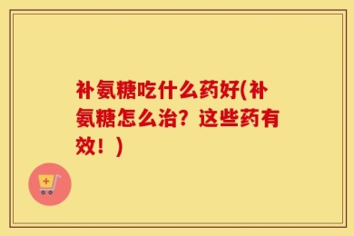 补氨糖吃什么药好(补氨糖怎么治？这些药有效！)