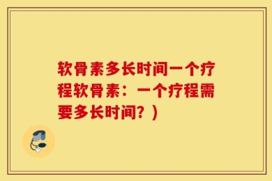 软骨素多长时间一个疗程软骨素：一个疗程需要多长时间？)