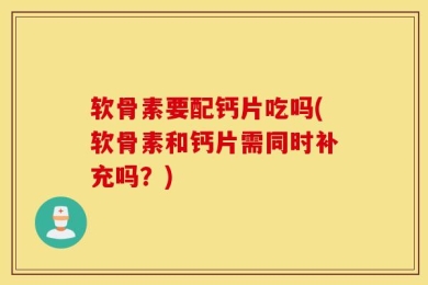 软骨素要配钙片吃吗(软骨素和钙片需同时补充吗？)
