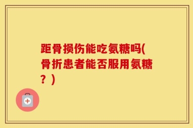 距骨损伤能吃氨糖吗(骨折患者能否服用氨糖？)