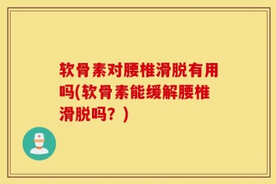 软骨素对腰椎滑脱有用吗(软骨素能缓解腰椎滑脱吗？)