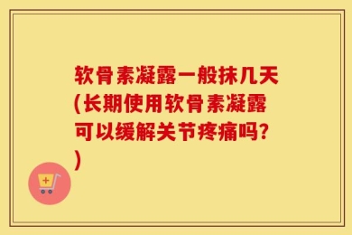 软骨素凝露一般抹几天(长期使用软骨素凝露可以缓解关节疼痛吗？)