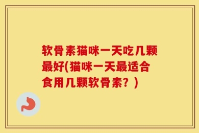 软骨素猫咪一天吃几颗最好(猫咪一天最适合食用几颗软骨素？)