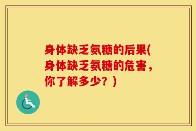 身体缺乏氨糖的后果(身体缺乏氨糖的危害，你了解多少？)