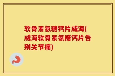 软骨素氨糖钙片威海(威海软骨素氨糖钙片告别关节痛)