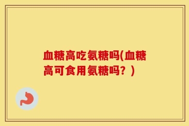 血糖高吃氨糖吗(血糖高可食用氨糖吗？)