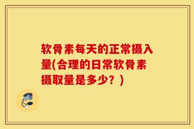 软骨素每天的正常摄入量(合理的日常软骨素摄取量是多少？)