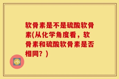 软骨素是不是硫酸软骨素(从化学角度看，软骨素和硫酸软骨素是否相同？)