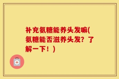 补充氨糖能养头发嘛(氨糖能否滋养头发？了解一下！)