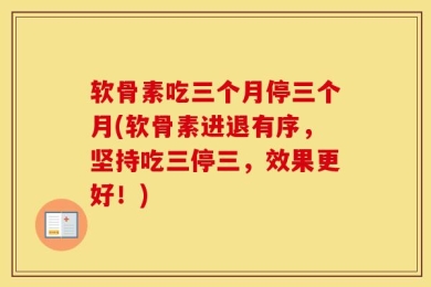 软骨素吃三个月停三个月(软骨素进退有序，坚持吃三停三，效果更好！)