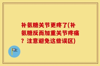 补氨糖关节更疼了(补氨糖反而加重关节疼痛？注意避免这些误区)
