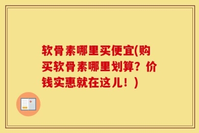 软骨素哪里买便宜(购买软骨素哪里划算？价钱实惠就在这儿！)