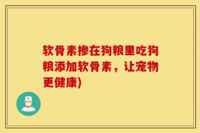 软骨素掺在狗粮里吃狗粮添加软骨素，让宠物更健康)