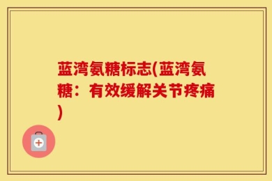 蓝湾氨糖标志(蓝湾氨糖：有效缓解关节疼痛)