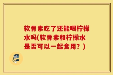 软骨素吃了还能喝柠檬水吗(软骨素和柠檬水是否可以一起食用？)