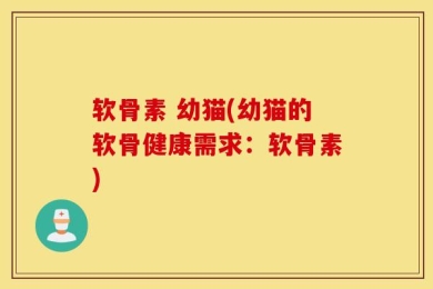 软骨素 幼猫(幼猫的软骨健康需求：软骨素)