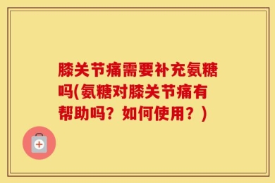 膝关节痛需要补充氨糖吗(氨糖对膝关节痛有帮助吗？如何使用？)