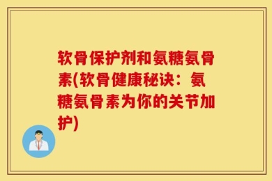 软骨保护剂和氨糖氨骨素(软骨健康秘诀：氨糖氨骨素为你的关节加护)