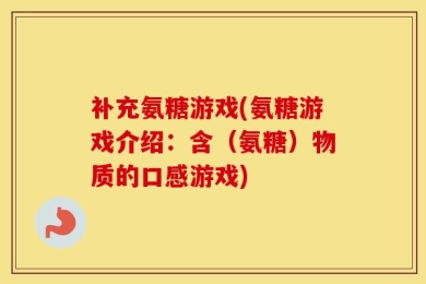 补充氨糖游戏(氨糖游戏介绍：含（氨糖）物质的口感游戏)