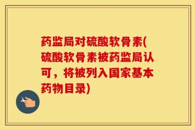药监局对硫酸软骨素(硫酸软骨素被药监局认可，将被列入国家基本药物目录)