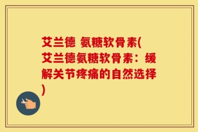 艾兰德 氨糖软骨素(艾兰德氨糖软骨素：缓解关节疼痛的自然选择)