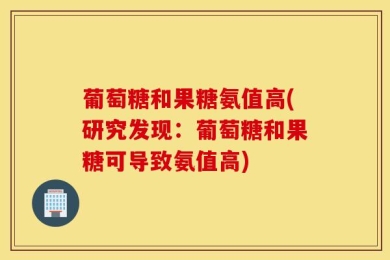 葡萄糖和果糖氨值高(研究发现：葡萄糖和果糖可导致氨值高)