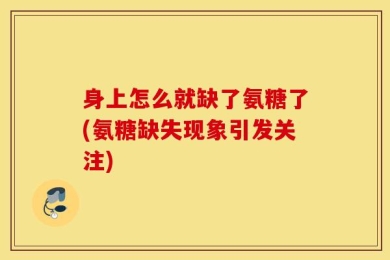 身上怎么就缺了氨糖了(氨糖缺失现象引发关注)