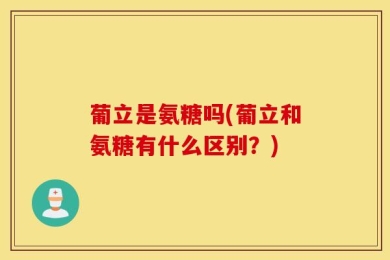葡立是氨糖吗(葡立和氨糖有什么区别？)